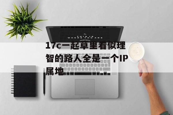 17c一起草里看似理智的路人全是一个IP属地