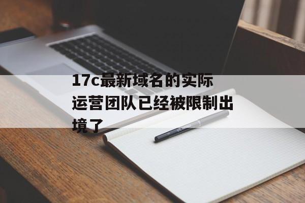 17c最新域名的实际运营团队已经被限制出境了