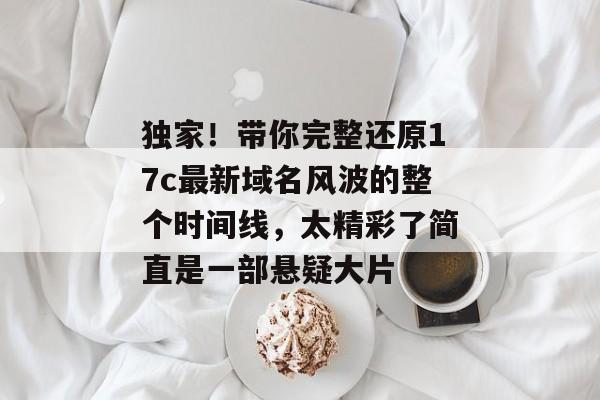 独家！带你完整还原17c最新域名风波的整个时间线，太精彩了简直是一部悬疑大片