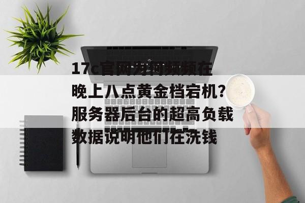 17c官网为何频频在晚上八点黄金档宕机？服务器后台的超高负载数据说明他们在洗钱