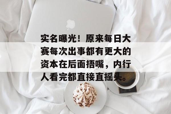 实名曝光！原来每日大赛每次出事都有更大的资本在后面捂嘴，内行人看完都直接直摇头。