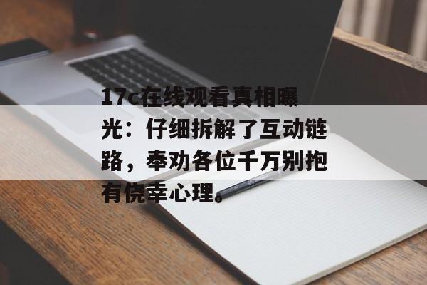 17c在线观看真相曝光：仔细拆解了互动链路，奉劝各位千万别抱有侥幸心理。