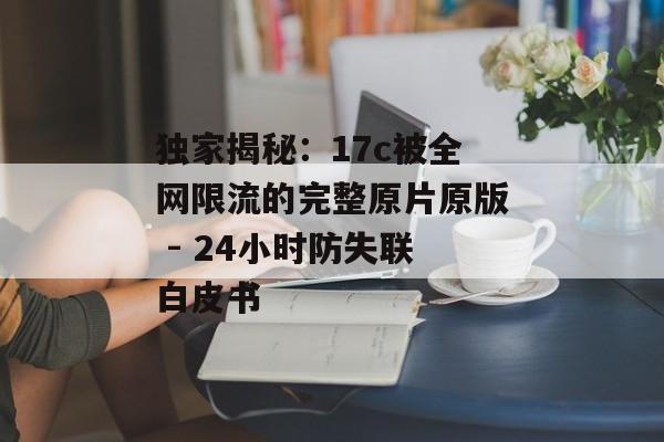 独家揭秘：17c被全网限流的完整原片原版 - 24小时防失联白皮书