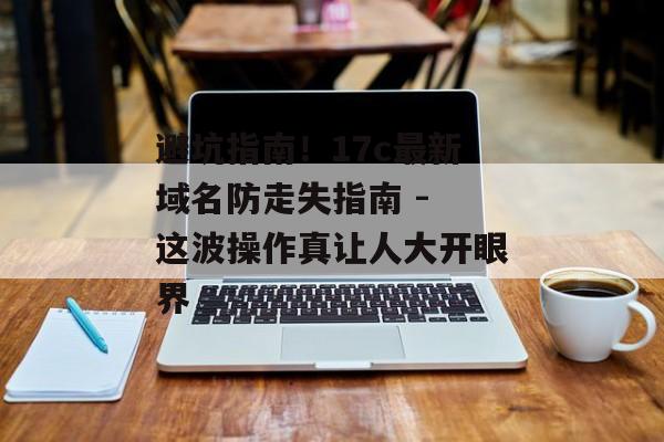 避坑指南！17c最新域名防走失指南 - 这波操作真让人大开眼界