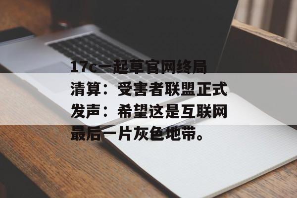 17c一起草官网终局清算：受害者联盟正式发声：希望这是互联网最后一片灰色地带。