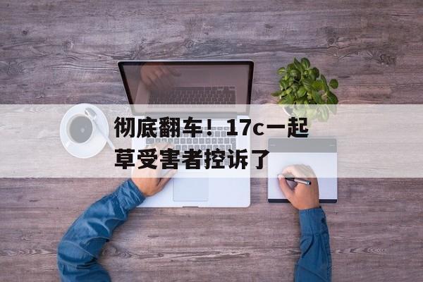 彻底翻车！17c一起草受害者控诉了