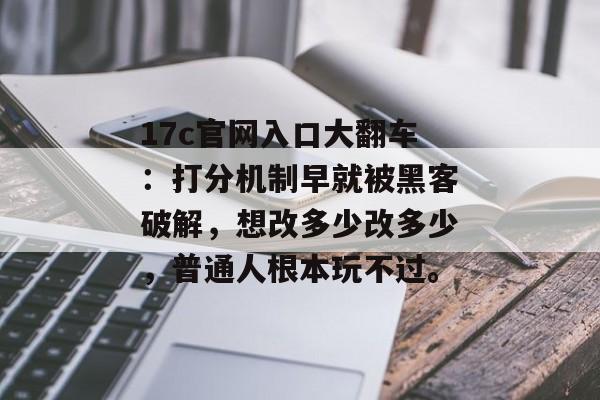 17c官网入口大翻车：打分机制早就被黑客破解，想改多少改多少，普通人根本玩不过。