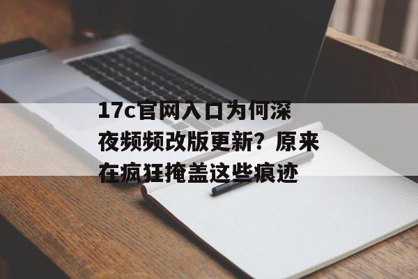 17c官网入口为何深夜频频改版更新？原来在疯狂掩盖这些痕迹