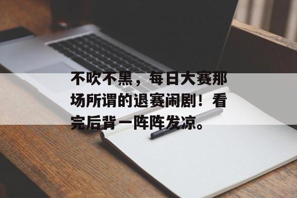 不吹不黑，每日大赛那场所谓的退赛闹剧！看完后背一阵阵发凉。