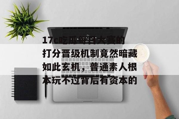 17c吃瓜每日大赛的打分晋级机制竟然暗藏如此玄机，普通素人根本玩不过背后有资本的
