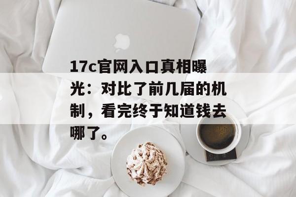 17c官网入口真相曝光：对比了前几届的机制，看完终于知道钱去哪了。